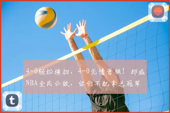 4-0轻松横扫，4-0无情晋级！却成NBA全民公敌，你们不配拿总冠军