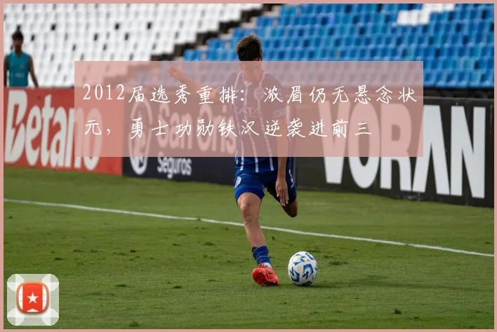 2012届选秀重排:浓眉仍无悬念状元,勇士功勋铁汉逆袭进前三