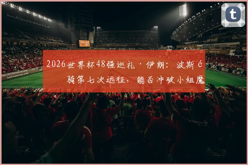 2026世界杯48强巡礼·伊朗：波斯铁骑第七次远征，能否冲破小组魔咒