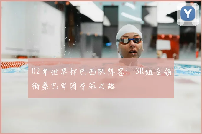 02年世界杯巴西队阵容：3R组合领衔桑巴军团夺冠之路