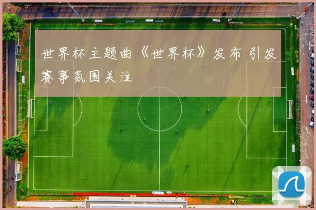 世界杯主题曲《世界杯》发布 引发赛事氛围关注