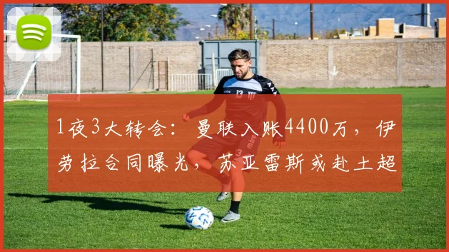 1夜3大转会：曼联入账4400万，伊劳拉合同曝光，苏亚雷斯或赴土超_赛季_欧元_穆斯·霍伊伦