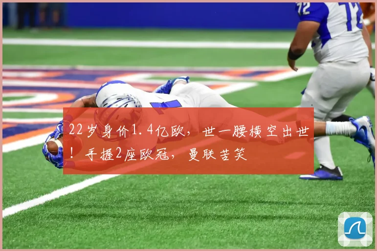 22岁身价1.4亿欧，世一腰横空出世！手握2座欧冠，曼联苦笑