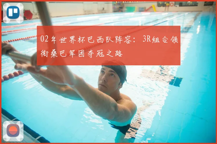 02年世界杯巴西队阵容：3R组合领衔桑巴军团夺冠之路