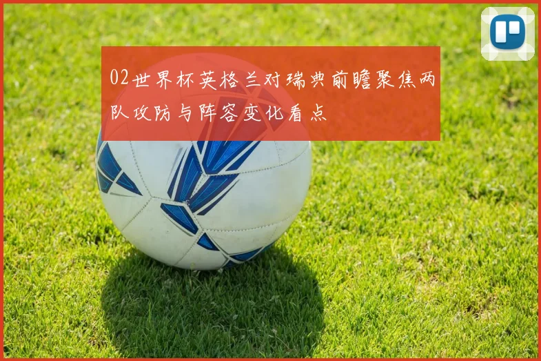 02世界杯英格兰对瑞典前瞻聚焦两队攻防与阵容变化看点