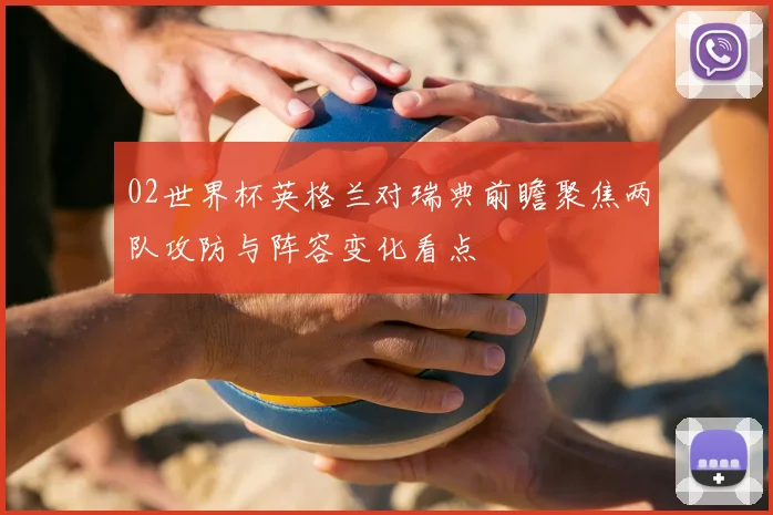 02世界杯英格兰对瑞典前瞻聚焦两队攻防与阵容变化看点