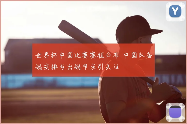 世界杯中国比赛赛程公布 中国队备战安排与出战节点引关注