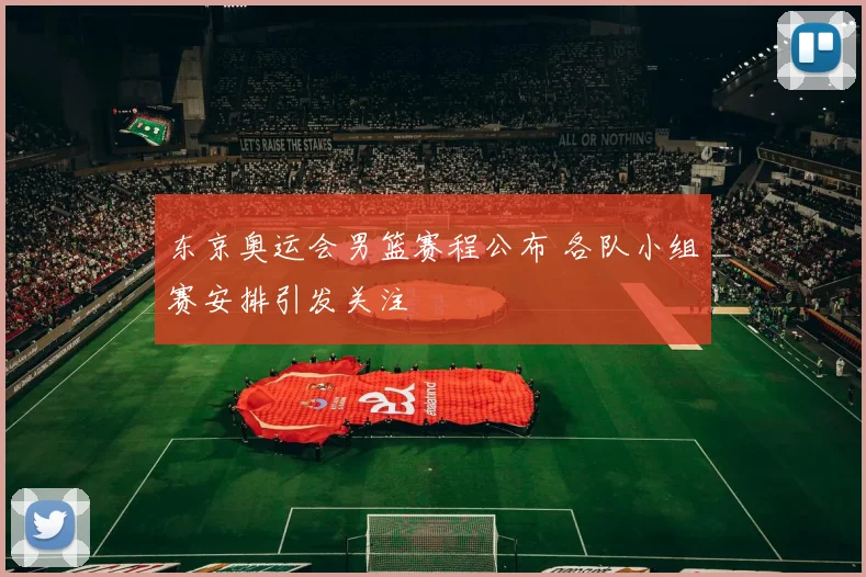 东京奥运会男篮赛程公布 各队小组赛安排引发关注
