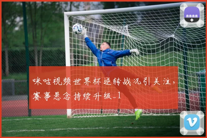 咪咕视频世界杯逆转战况引关注，赛事悬念持续升级_1